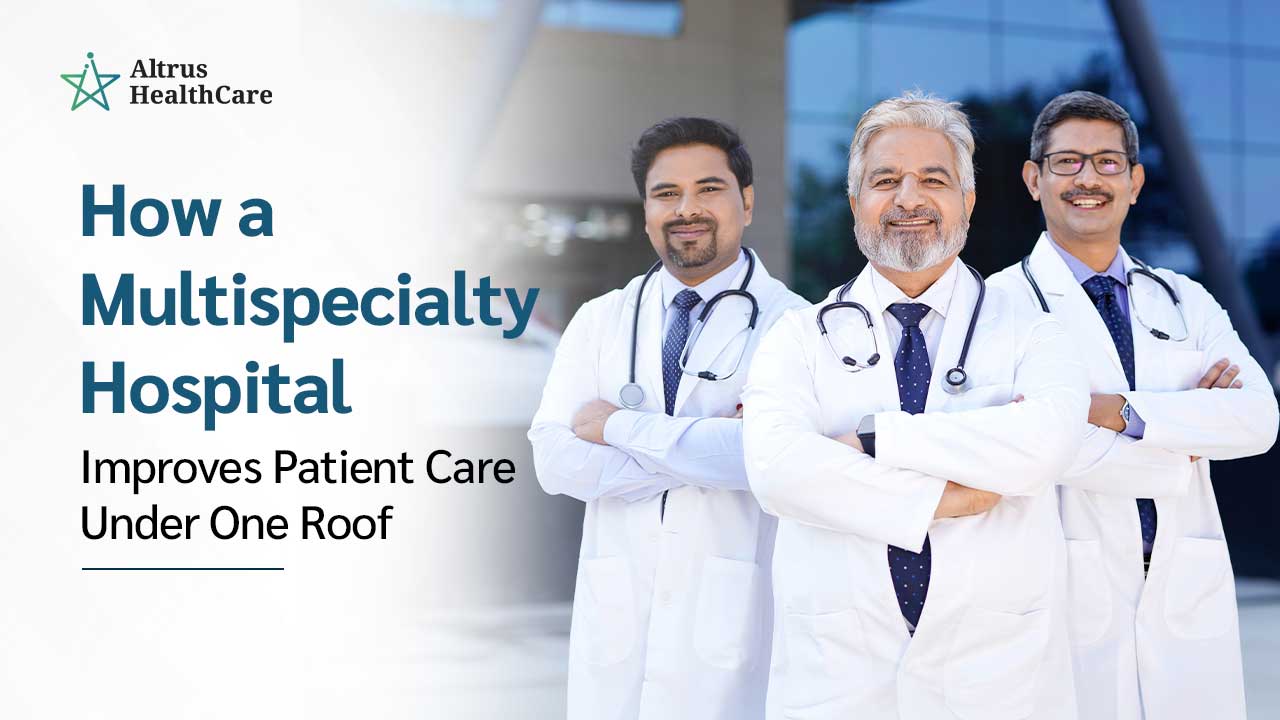How a Multispecialty Hospital in Dehradun Improves Patient Care Under One Roof | Altrus Healthcare
